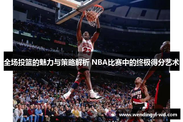 全场投篮的魅力与策略解析 NBA比赛中的终极得分艺术