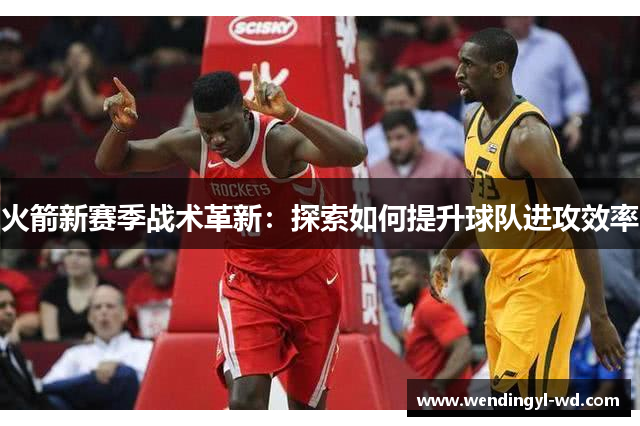 火箭新赛季战术革新：探索如何提升球队进攻效率