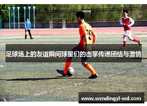 足球场上的友谊瞬间球星们的击掌传递团结与激情