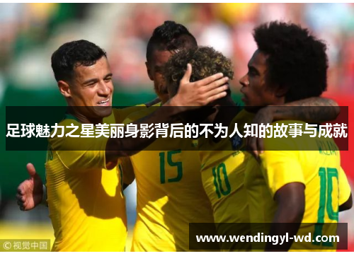 足球魅力之星美丽身影背后的不为人知的故事与成就