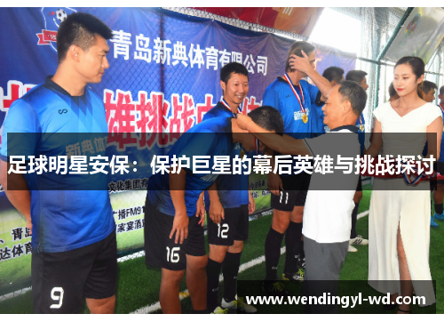 足球明星安保：保护巨星的幕后英雄与挑战探讨