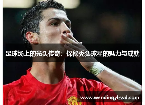 足球场上的光头传奇：探秘秃头球星的魅力与成就