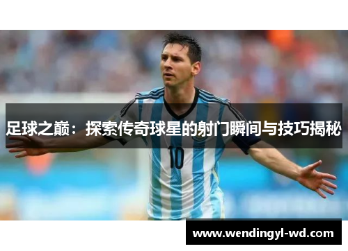 足球之巅：探索传奇球星的射门瞬间与技巧揭秘