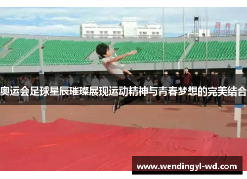 奥运会足球星辰璀璨展现运动精神与青春梦想的完美结合