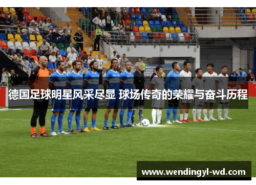 德国足球明星风采尽显 球场传奇的荣耀与奋斗历程