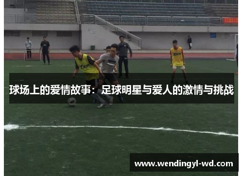 球场上的爱情故事：足球明星与爱人的激情与挑战