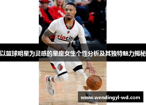 以篮球明星为灵感的星座女生个性分析及其独特魅力揭秘