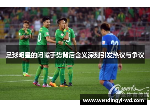 足球明星的闭嘴手势背后含义深刻引发热议与争议