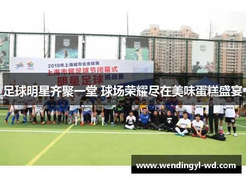 足球明星齐聚一堂 球场荣耀尽在美味蛋糕盛宴