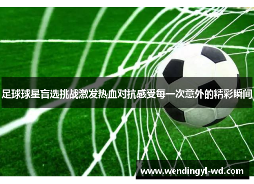 足球球星盲选挑战激发热血对抗感受每一次意外的精彩瞬间