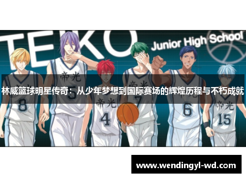林威篮球明星传奇：从少年梦想到国际赛场的辉煌历程与不朽成就