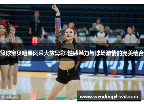 篮球宝贝明星风采大放异彩 性感魅力与球场激情的完美结合