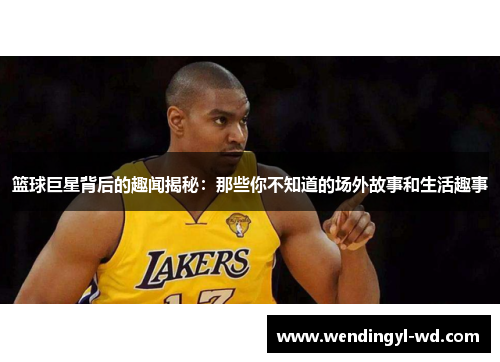 篮球巨星背后的趣闻揭秘：那些你不知道的场外故事和生活趣事