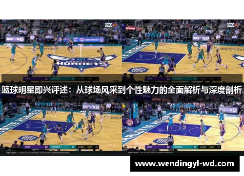 篮球明星即兴评述：从球场风采到个性魅力的全面解析与深度剖析