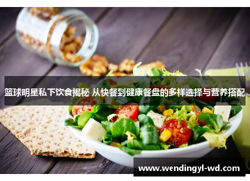 篮球明星私下饮食揭秘 从快餐到健康餐盘的多样选择与营养搭配