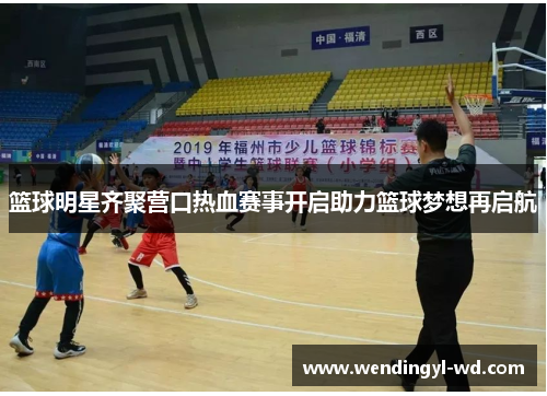 篮球明星齐聚营口热血赛事开启助力篮球梦想再启航