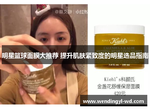 明星篮球面膜大推荐 提升肌肤紧致度的明星选品指南