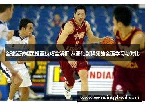 全球篮球明星投篮技巧全解析 从基础到精髓的全面学习与对比